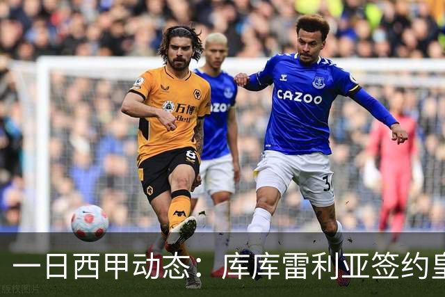 一日西甲动态：库库雷利亚签约皇马引发轰动，亚马尔奋力争夺世界杯